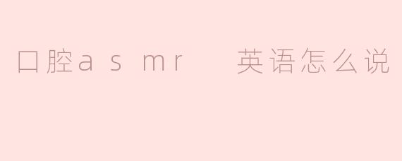 口腔ASMR用英语怎么说？  